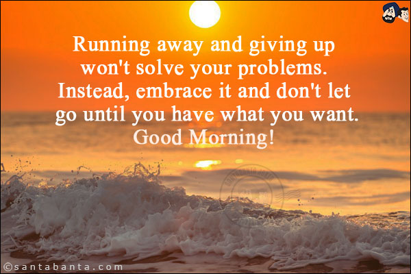 Running away and giving up won't solve your problems. Instead, embrace it and don't let go until you have what you want.<br/>
Good Morning!