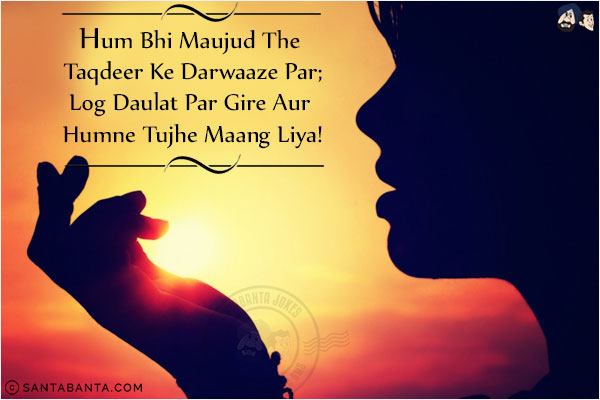 Hum Bhi Maujud The Taqdeer Ke Darwaaze Par;<br/>
Log Daulat Par Gire Aur Humne Tujhe Maang Liya!