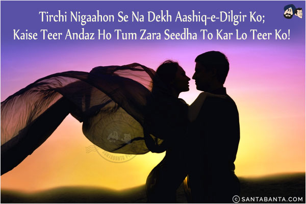 Tirchi Nigaahon Se Na Dekh Aashiq-e-Dilgir Ko;<br/>
Kaise Teer Andaz Ho Tum Zara Seedha To Kar Lo Teer Ko!