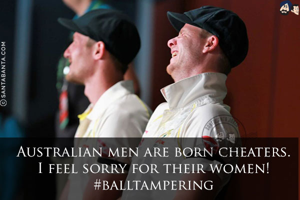 Australian men are born cheaters.<br/>
I feel sorry for their women!<br/>
#balltampering