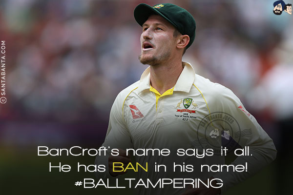 BanCroft's name says it all. He has ban in his name!<br/>
#BALLTAMPERING