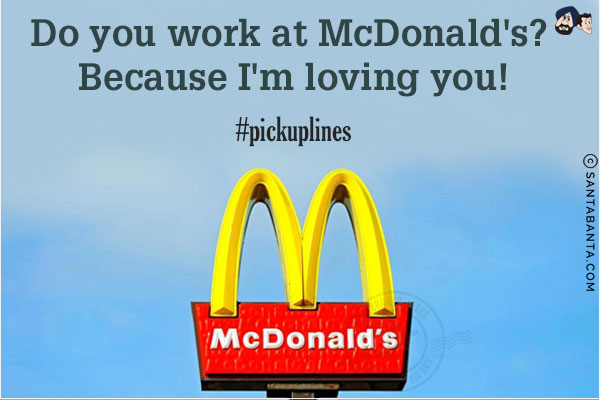 Do you work at McDonald's? Because I'm loving you!<br/>
#pickuplines