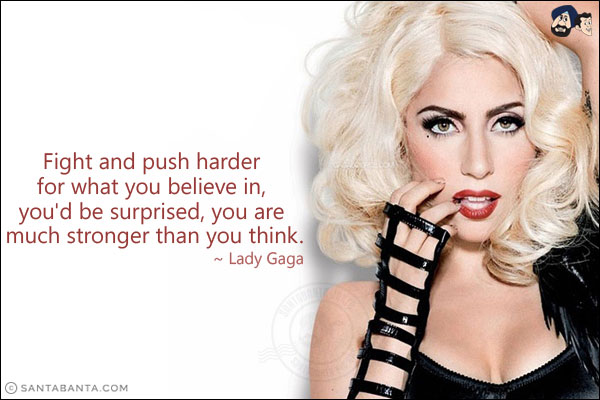 Fight and push harder for what you believe in, you'd be surprised, you are much stronger than you think.