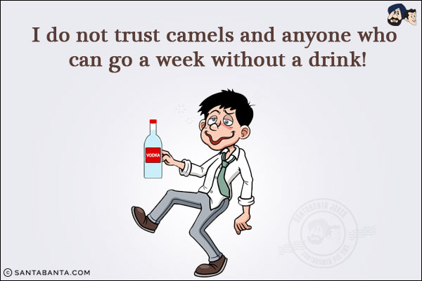 I do not trust camels and anyone who can go a week without a drink!