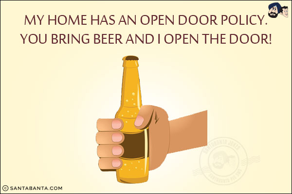 My home has an open door policy.<br/>
You bring beer and I open the door!