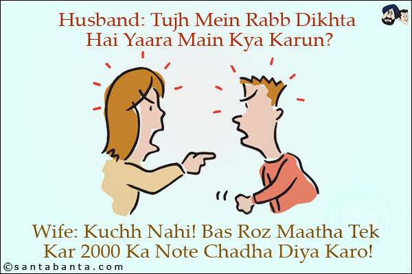 Husband: Tujh Mein Rabb Dikhta Hai Yaara Main Kya Karun?<br/>
Wife: Kuchh Nahi! Bas Roz Maatha Tek Kar 2000 Ka Note Chadha Diya Karo!