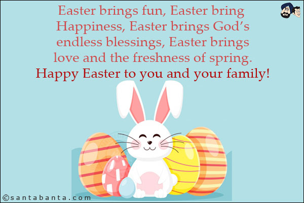 Easter brings fun, Easter bring Happiness, Easter brings God's endless blessings, Easter brings love and the freshness of spring.<br/>
Happy Easter to you and your family!