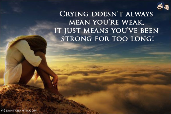 Crying doesn't always mean you're weak, it just means you've been strong for too long!