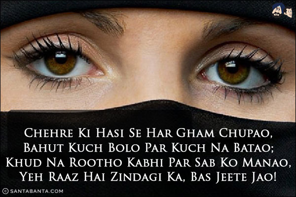 Chehre Ki Hasi Se Har Gham Chupao,<br/>
Bahut Kuch Bolo Par Kuch Na Batao;<br/>
Khud Na Rootho Kabhi Par Sab Ko Manao,<br/>
Yeh Raaz Hai Zindagi Ka, Bas Jeete Jao!