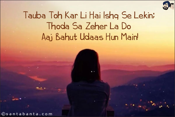 Tauba Toh Kar Li Hai Ishq Se Lekin;<br/>
Thoda Sa Zeher La Do Aaj Bahut Udaas Hun Main!