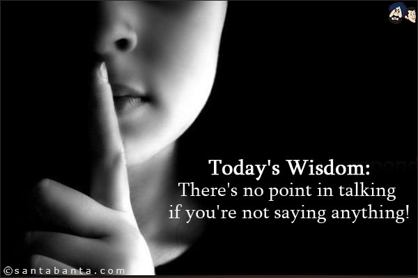 Today's Wisdom:<br/>
There's no point in talking if you're not saying anything!