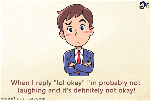 When I reply `lol okay` I'm probably not laughing and it's definitely not okay!