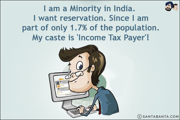 I am a Minority in India. I want reservation. Since I am part of only 1.7% of the population.<br/>
My caste is 'Income Tax Payer'!