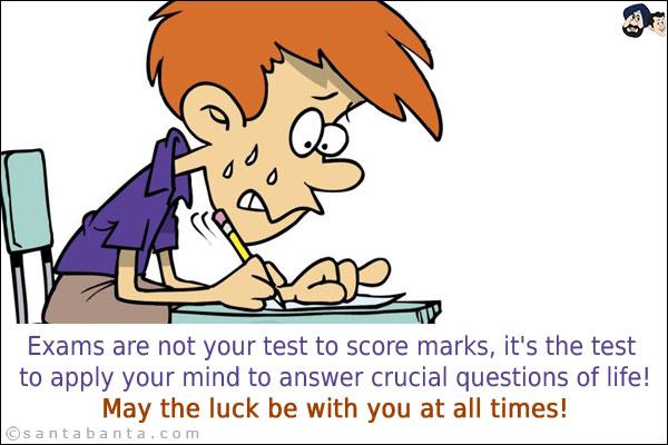 Exams are not your test to score marks, it's the test to apply your mind to answer crucial questions of life!<br/>
May the luck be with you at all times!