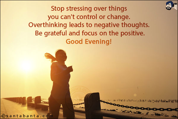 Stop stressing over things you can't control or change. Overthinking leads to negative thoughts. Be grateful and focus on the positive.<br/>
Good Evening!