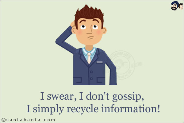 I swear, I don't gossip, I simply recycle information!