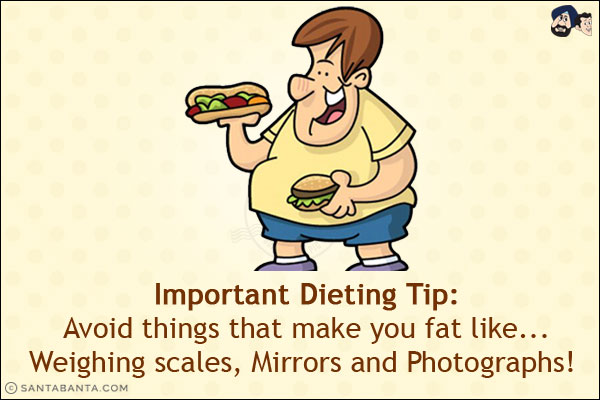 Important Dieting Tip:<br/>
Avoid things that make you fat like...<br/>
.<br/>
.<br/>
.<br/>
.<br/>
.<br/>
.<br/>
.<br/>
.<br/>
Weighing scales, Mirrors and Photographs! 