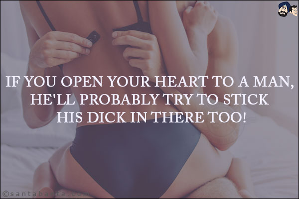 If you open your heart to a man, he'll probably try to stick his dick in there too!