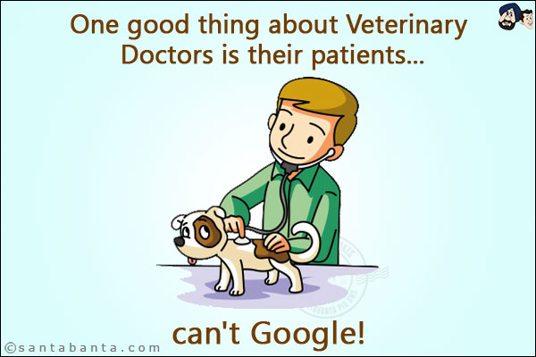 One good thing about Veterinary Doctors is their patients...<BR/>
.<BR/>
.<BR/>
.<BR/>
.<BR/>
.<BR/>
.<BR/>
.<BR/>
.<BR/>
can't Google!