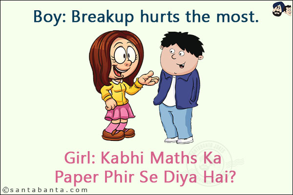 Boy: Breakup hurts the most.<br/>
Girl: Kabhi Maths Ka Paper Phir Se Diya Hai?