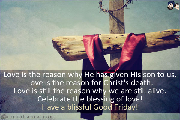 Love is the reason why He has given His son to us.<br/>
Love is the reason for Christ's death.<br/>
Love is still the reason why we are still alive.<br/>
Celebrate the blessing of love!<br/>
Have a blissful Good Friday!