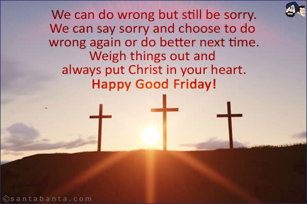 We can do wrong but still be sorry.<br/>
We can say sorry and choose to do wrong again or do better next time.<br/>
Weigh things out and always put Christ in your heart.<br/>
Happy Good Friday!