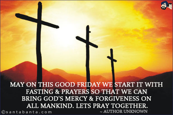 May on this Good Friday we start it with Fasting & Prayers so that we can bring God's mercy & forgiveness on all mankind. Lets Pray together.