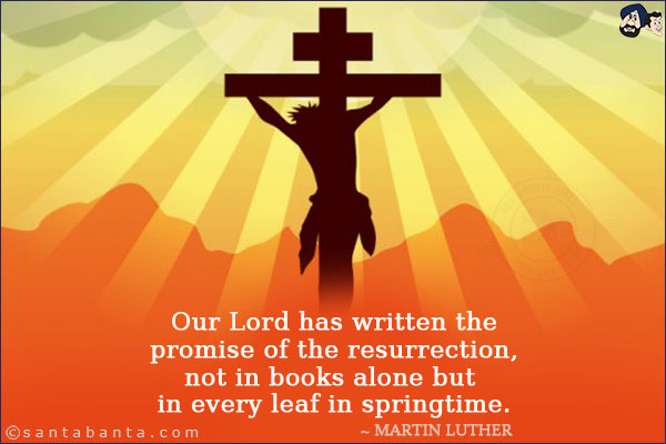 Our Lord has written the promise of the resurrection, not in books alone but in every leaf in springtime.