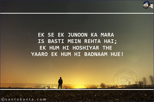 Ek Se Ek Junoon Ka Mara Is Basti Mein Rehta Hai;<br/>
Ek Hum Hi Hoshiyar The Yaaro Ek Hum Hi Badnaam Hue!