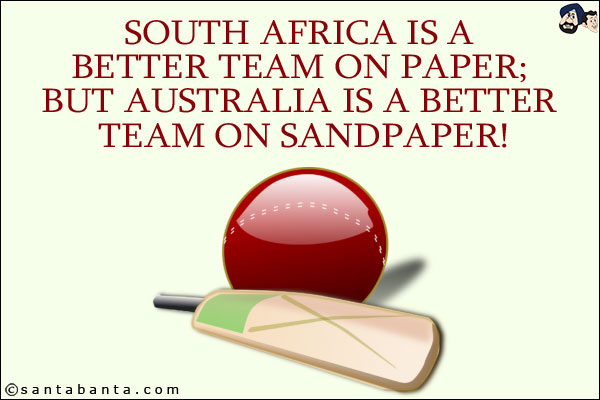 South Africa is a better team on paper;<br/>
But Australia is a better team on sandpaper!