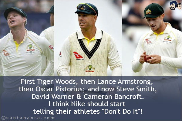 First Tiger Woods, then Lance Armstrong, then Oscar Pistorius; and now Steve Smith, David Warner & Cameron Bancroft. I think Nike should start telling their athletes `Don't Do It`!
