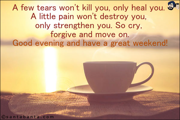 A few tears won't kill you, only heal you. A little pain won't destroy you, only strengthen you. So cry, forgive and move on.<br/>
Good evening and have a great weekend!