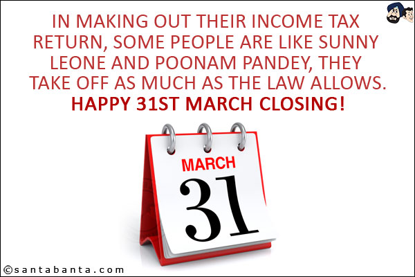 In making out their income tax return, some people are like Sunny Leone and Poonam Pandey, they take off as much as the law allows.<br/>
Happy 31st March Closing!