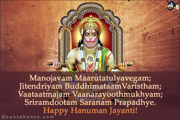 Manojavam Maarutatulyavegam;<br/>
Jitendriyam BuddhimataamVaristham;<br/>
Vaataatmajam Vaanarayoothmukhyam;<br/>
Sriramdootam Saranam Prapadhye.<br/>
Happy Hanuman Jayanti!	