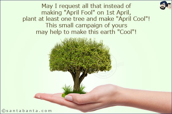 May I request all that instead of making `April Fool` on 1st April, plant at least one tree and make `April Cool`! This small campaign of yours may help to make this earth `Cool`!