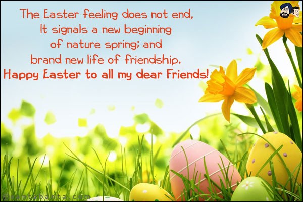 The Easter feeling does not end, It signals a new beginning of nature spring; and brand new life of friendship. <br/>
Happy Easter to all my dear friends!