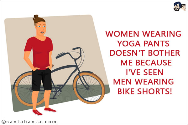 Women wearing yoga pants don't bother me because I've seen men wearing bike shorts!