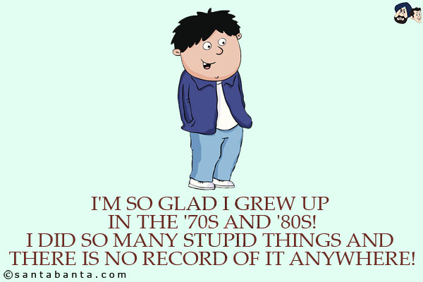 I'm so glad I grew up in the '70s and '80s!<br/>
I did so many stupid things and there is no record of it anywhere!