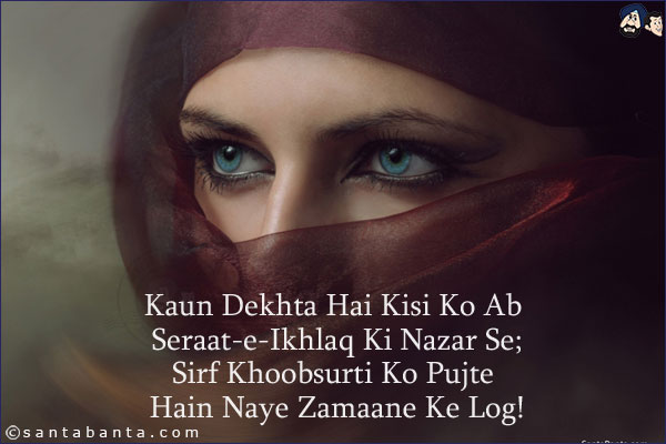 Kaun Dekhta Hai Kisi Ko Ab Seraat-e-Ikhlaq Ki Nazar Se;<br/>
Sirf Khoobsurti Ko Pujte Hain Naye Zamaane Ke Log!