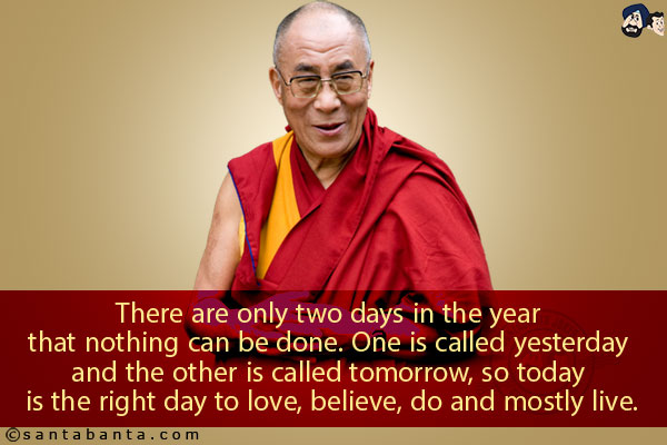 There are only two days in the year that nothing can be done. One is called yesterday and the other is called tomorrow, so today is the right day to love, believe, do and mostly live.