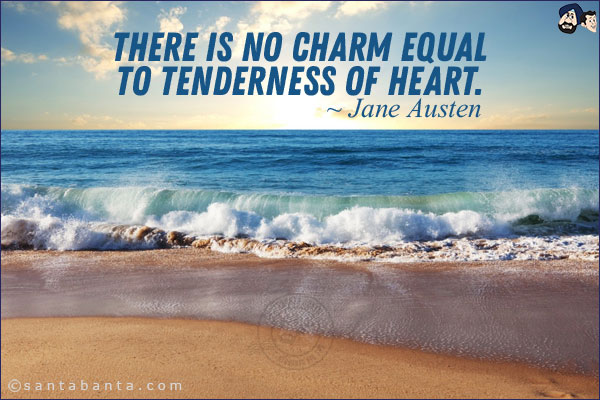 There is no charm equal to tenderness of heart.