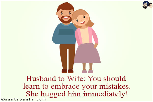 Husband to Wife: You should learn to embrace your mistakes.<br/>
She hugged him immediately!