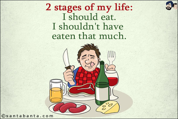 2 stages of my life:<br/>
I should eat.<br/>
I shouldn't have eaten that much.