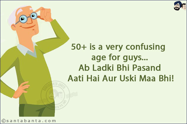 50+ is a very confusing age for guys...<br/>
.<br/>
.<br/>
.<br/>
.<br/>
.<br/>
.<br/>
.<br/>
Ab Ladki Bhi Pasand Aati Hai Aur Uski Maa Bhi!