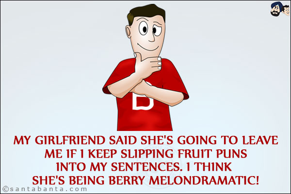 My girlfriend said she's going to leave me if I keep slipping fruit puns into my sentences.<br/>
I think she's being berry melondramatic!