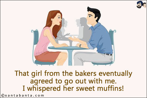 That girl from the bakers eventually agreed to go out with me.<br/> I whispered her sweet muffins!
