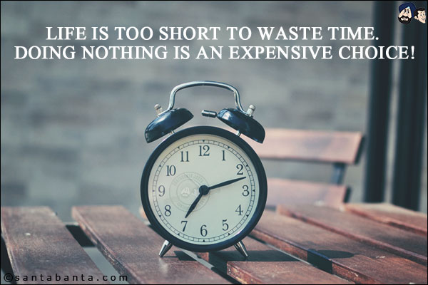 Life is too short to waste time. Doing nothing is an expensive choice!