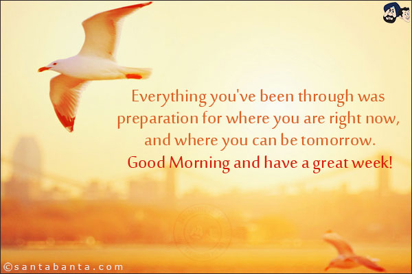 Everything you've been through was preparation for where you are right now, and where you can be tomorrow.<br/>
Good Morning and have a great week!