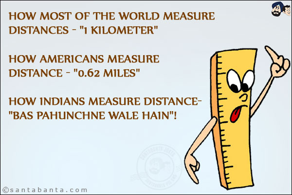 How most of the world measure distances - `1 kilometer`.<br/>
How Americans measure distance - `0.62 Miles`<br/>
How Indians measure distance- `Bas Pahunchne Wale Hain`!