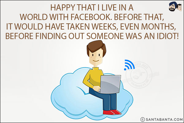 Happy that I live in a world with Facebook.
Before that, it would have taken weeks, even months, before finding out someone was an idiot!